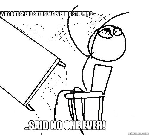 Why not spend Saturday evening studying.. ..said no one ever!  rage table flip