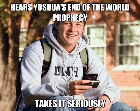 hears yoshua's end of the world prophecy takes it seriously   College Freshman