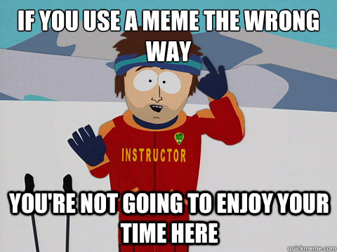 If you use a meme the wrong way You're not going to enjoy your time here  mcbadtime