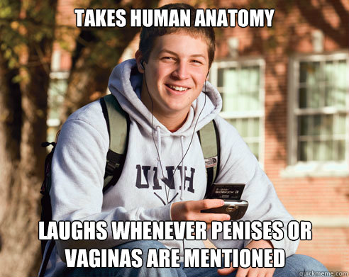 takes human anatomy laughs whenever penises or vaginas are mentioned  College Freshman