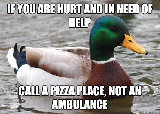 If you are hurt and in need of help call a pizza place, not an ambulance  Actual Advice Mallard