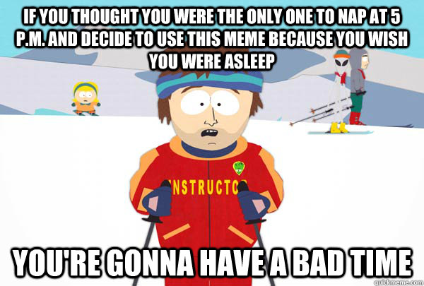 if you thought you were the only one to nap at 5 p.m. and decide to use this meme because you wish you were asleep You're gonna have a bad time  Super Cool Ski Instructor