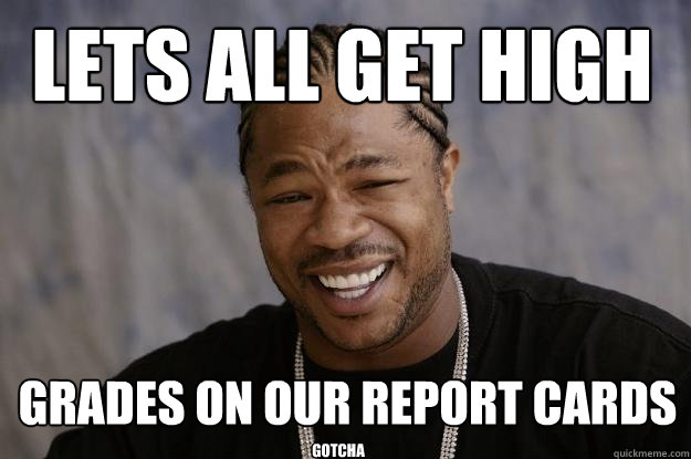 Lets all get high grades on our report cards gotcha - Lets all get high grades on our report cards gotcha  Xzibit meme