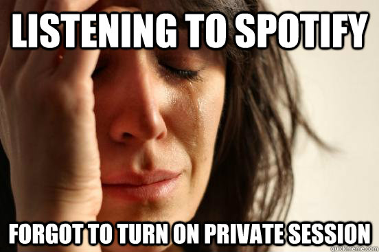 Listening to spotify forgot to turn on private session  First World Problems