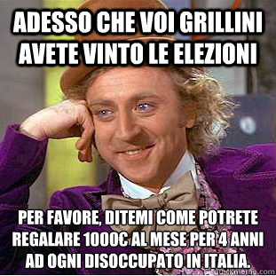 Adesso che voi Grillini avete vinto le elezioni per favore, ditemi come potrete regalare 1000€ al mese per 4 anni ad ogni disoccupato in Italia.  Condescending Wonka