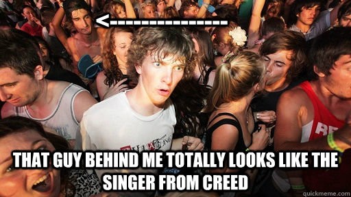  That guy behind me totally looks like the singer from creed <---------------  Sudden Clarity Clarence