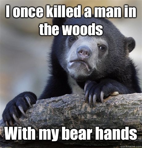 I once killed a man in the woods With my bear hands  Confession Bear