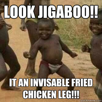 look jigaboo!! it an invisable fried chicken leg!!!  Its friday niggas