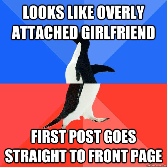 Looks like Overly Attached Girlfriend First post goes straight to front page  Socially Awkward Awesome Penguin