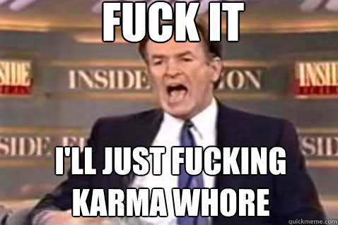 fuck it I'll just fucking karma whore  Fuck It Bill OReilly