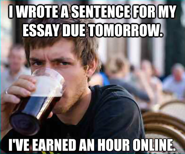I wrote a sentence for my essay due tomorrow. I've earned an hour online.  Lazy College Senior