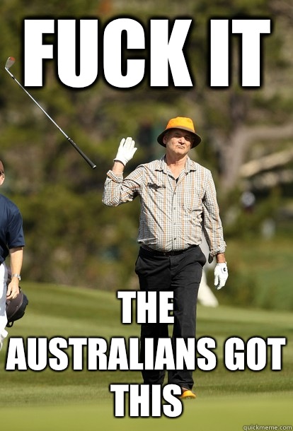 fuck it The Australians got this  fuck it bill murray