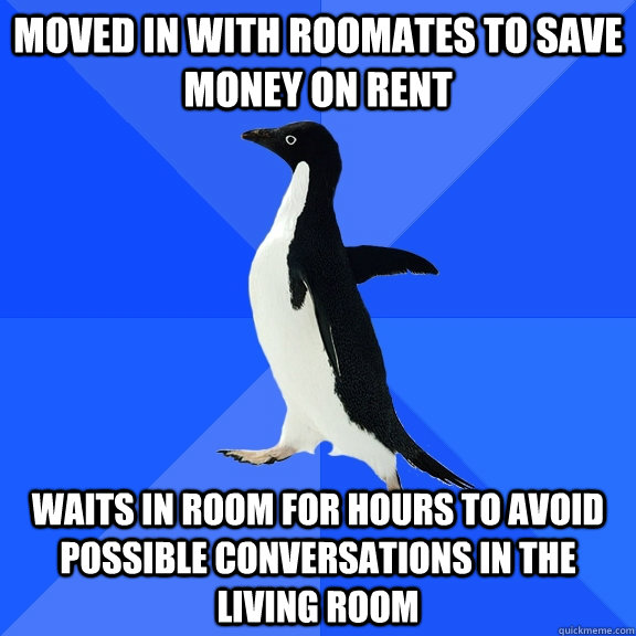 Moved in with roomates to save money on rent waits in room for hours to avoid possible conversations in the living room  Socially Awkward Penguin