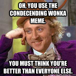 Oh, you use the Condecending Wonka meme. You must think you're better than everyone else.  Condescending Wonka