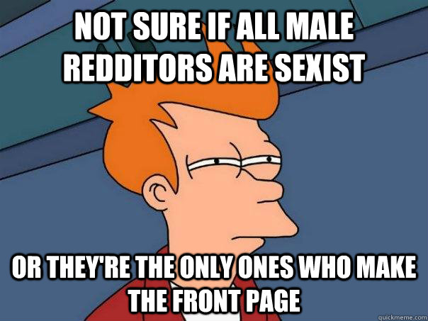 Not sure if all male redditors are sexist or they're the only ones who make the front page  Futurama Fry