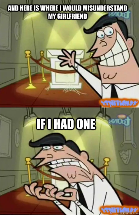 And here is where i would misunderstand my girlfriend If I had one - And here is where i would misunderstand my girlfriend If I had one  If I had one