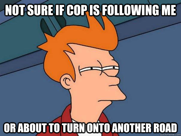 Not sure if cop is following me Or about to turn onto another road  Futurama Fry