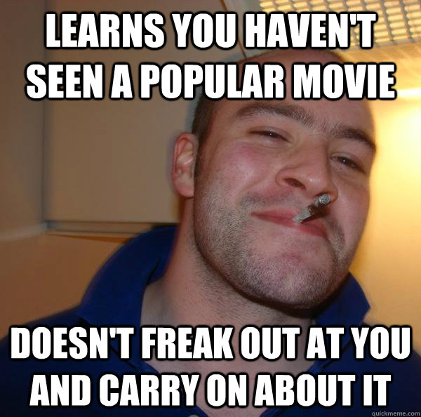 Learns you haven't seen a popular movie Doesn't freak out at you and carry on about it - Learns you haven't seen a popular movie Doesn't freak out at you and carry on about it  Misc
