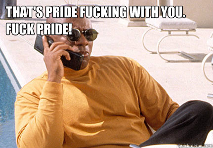 That's pride fucking with you. Fuck pride!  - That's pride fucking with you. Fuck pride!   Marcellus Wallace