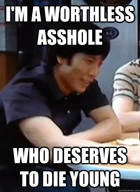 I'm a worthless asshole Who deserves to die young  