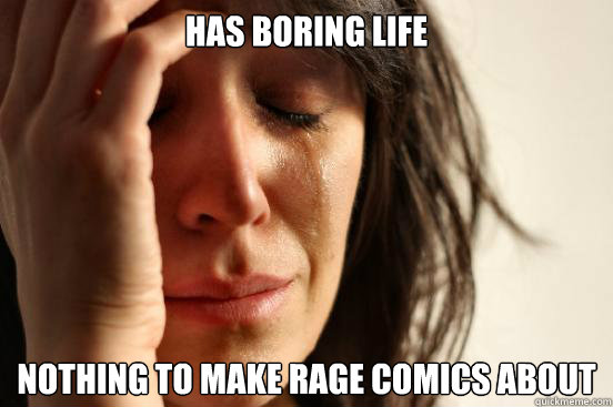 has boring life nothing to make rage comics about  First World Problems