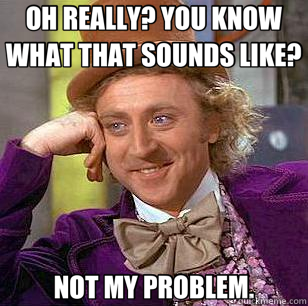 OH REALLY? YOU KNOW WHAT THAT SOUNDS LIKE? NOT MY PROBLEM. - OH REALLY? YOU KNOW WHAT THAT SOUNDS LIKE? NOT MY PROBLEM.  Condescending Wonka