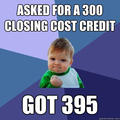 Asked for a 300 closing cost credit got 395  Success Kid