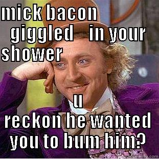 mickbajon bummed in shower - MICK BACON                 GIGGLED    IN YOUR SHOWER                                                  U RECKON HE WANTED YOU TO BUM HIM? Creepy Wonka