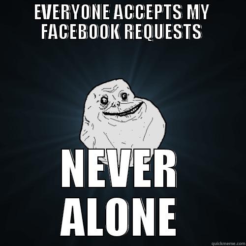 EVERYONE ACCEPTS MY FACEBOOK REQUESTS NEVER ALONE Forever Alone