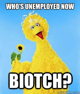 Who's Unemployed Now Biotch? - Who's Unemployed Now Biotch?  Unemployed Big Bird