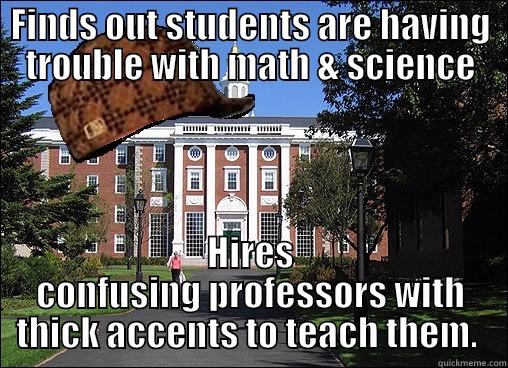 Hard subjects, harder teachers - FINDS OUT STUDENTS ARE HAVING TROUBLE WITH MATH & SCIENCE HIRES CONFUSING PROFESSORS WITH THICK ACCENTS TO TEACH THEM.  Scumbag University