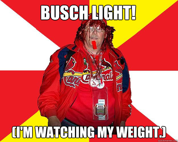 Busch LIGHT! (I'm watching my weight.) - Busch LIGHT! (I'm watching my weight.)  Typical Cardinals Fan