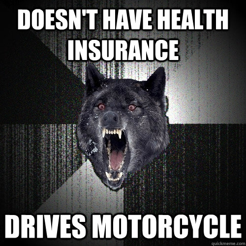 Doesn't have health insurance Drives motorcycle  Insanity Wolf