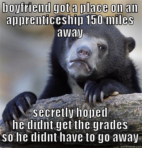 he did - BOYFRIEND GOT A PLACE ON AN APPRENTICESHIP 150 MILES AWAY SECRETLY HOPED HE DIDNT GET THE GRADES SO HE DIDNT HAVE TO GO AWAY Confession Bear