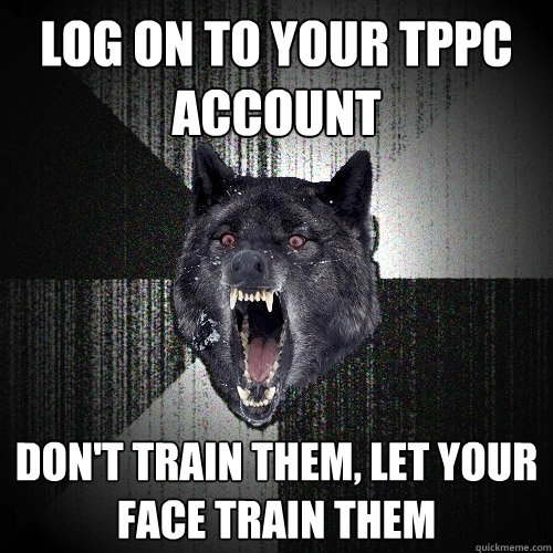 log on to your tppc account don't train them, let your face train them  Insanity Wolf
