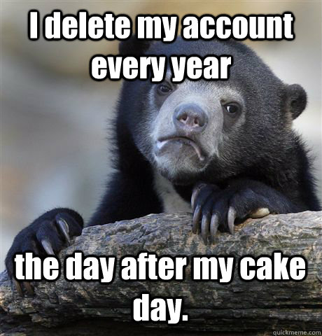 I delete my account every year the day after my cake day.  Confession Bear