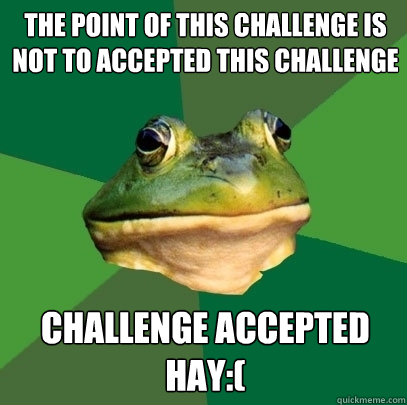 The point of this challenge is not to accepted this challenge Challenge accepted
hay:(  Foul Bachelor Frog