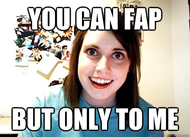 You can fap But only to me - You can fap But only to me  Overly Attached Girlfriend