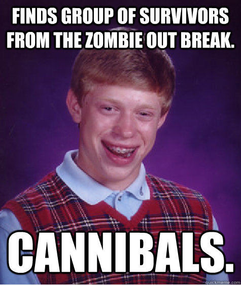 Finds group of survivors from the zombie out break. Cannibals.   Bad Luck Brian