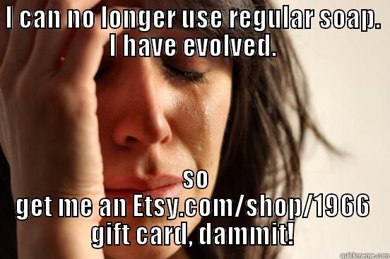 I only use Etsy.com/shop/1966 lux soap! - I CAN NO LONGER USE REGULAR SOAP. I HAVE EVOLVED.  SO GET ME AN ETSY.COM/SHOP/1966 GIFT CARD, DAMMIT! First World Problems