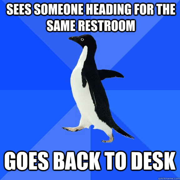 Sees someone heading for the same restroom Goes back to desk  Socially Awkward Penguin