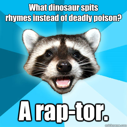 What dinosaur spits 
rhymes instead of deadly poison? A rap-tor.  Lame Pun Coon