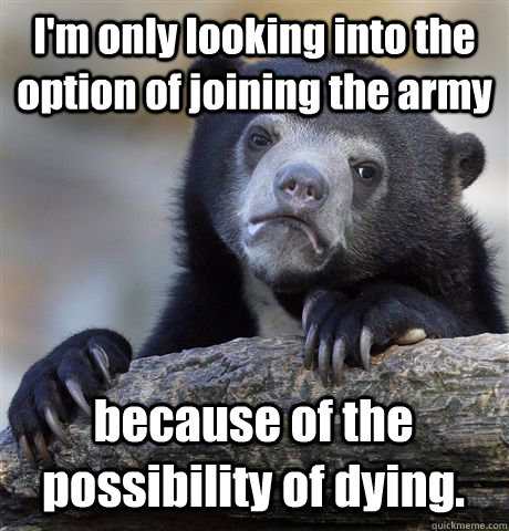 I'm only looking into the option of joining the army because of the possibility of dying.  Confession Bear