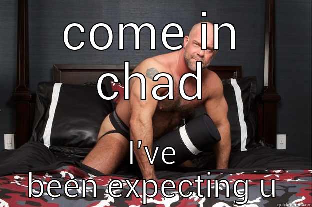 COME IN CHAD I'VE BEEN EXPECTING U Gorilla Man