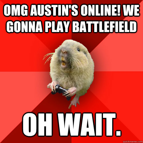 omg austin's online! We gonna play battlefield oh wait.  Gaming Gopher