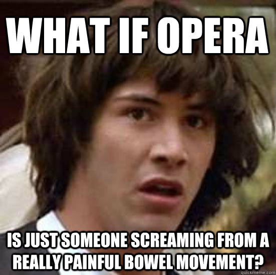 What if opera  is just someone screaming from a really painful bowel movement?  conspiracy keanu