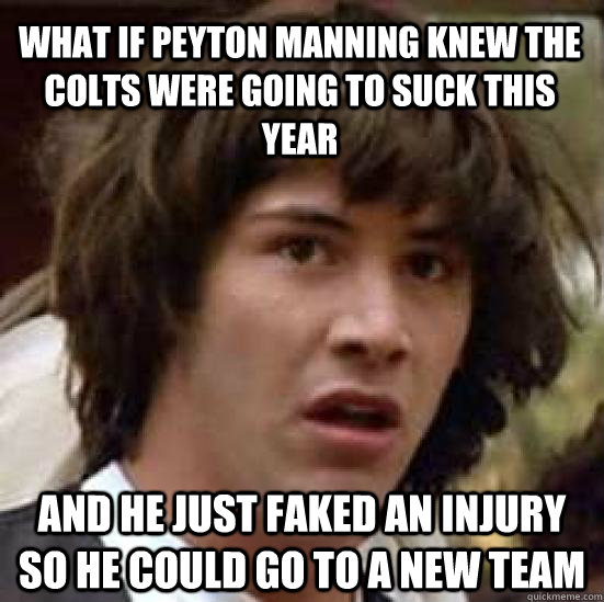 What if Peyton Manning knew the colts were going to suck this year and he just faked an injury so he could go to a new team - What if Peyton Manning knew the colts were going to suck this year and he just faked an injury so he could go to a new team  conspiracy keanu