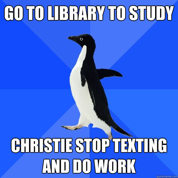 GO TO LIBRARY TO STUDY christie stop texting and do work  Socially Awkward Penguin