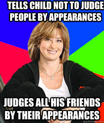 Tells child not to judge people by appearances Judges all his friends by their appearances - Tells child not to judge people by appearances Judges all his friends by their appearances  Sheltering Suburban Mom