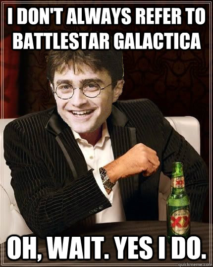 I Don't always refer to battlestar galactica Oh, wait. yes i do.  The Most Interesting Harry In The World